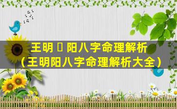 王明 ☘ 阳八字命理解析（王明阳八字命理解析大全）